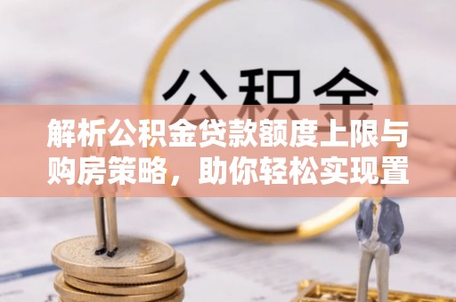 米易解析公积金贷款额度上限与购房策略，助你轻松实现置业梦想