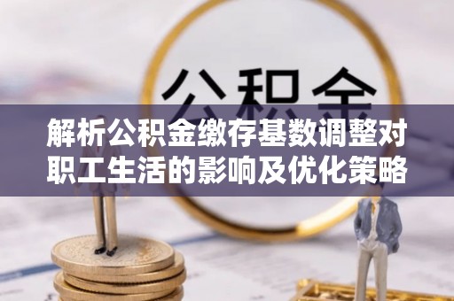 米易解析公积金缴存基数调整对职工生活的影响及优化策略
