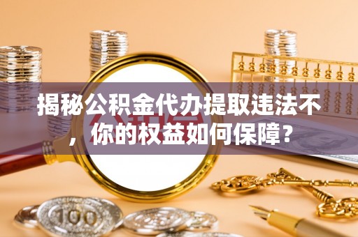 米易揭秘公积金代办提取违法不，你的权益如何保障？